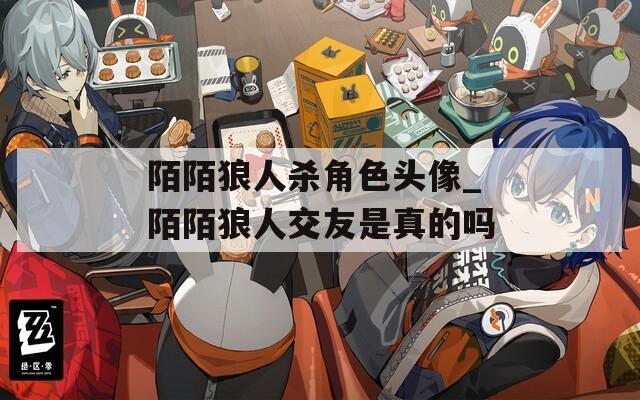 陌陌狼人杀角色头像_陌陌狼人交友是真的吗