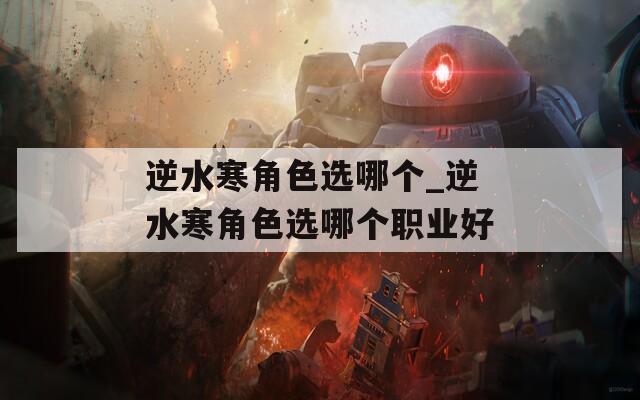 逆水寒角色选哪个_逆水寒角色选哪个职业好
