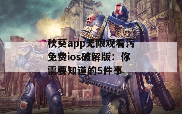 秋葵app无限观看污免费ios破解版：你需要知道的5件事