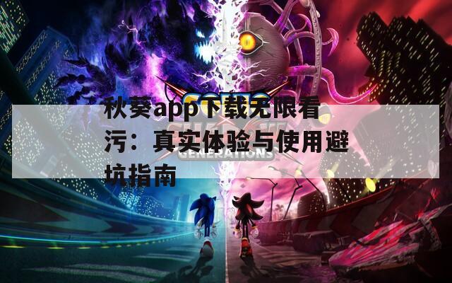 秋葵app下载无限看污：真实体验与使用避坑指南