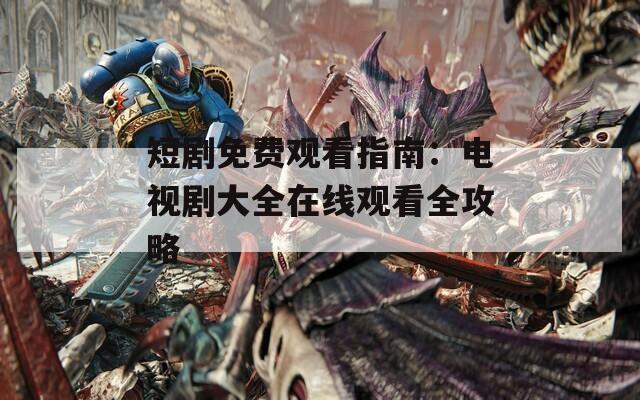 短剧免费观看指南：电视剧大全在线观看全攻略