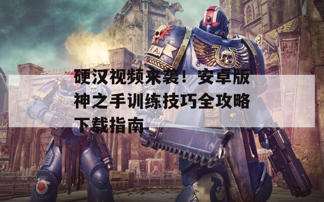 硬汉视频来袭！安卓版神之手训练技巧全攻略下载指南  第1张