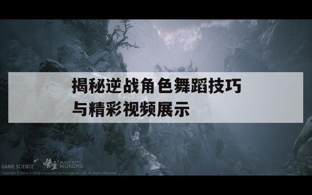 揭秘逆战角色舞蹈技巧与精彩视频展示