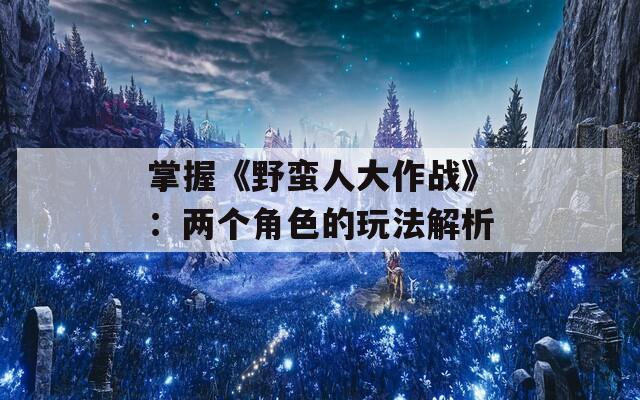 掌握《野蛮人大作战》：两个角色的玩法解析
