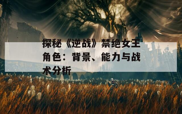 探秘《逆战》禁绝女王角色：背景、能力与战术分析