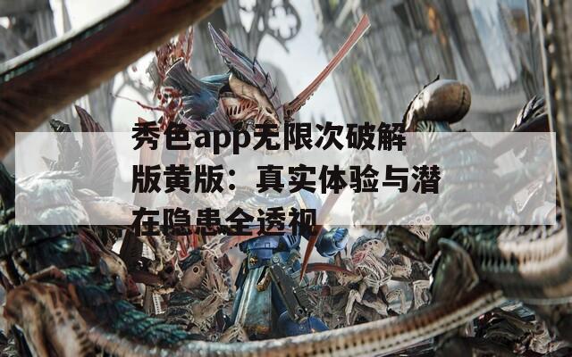 秀色app无限次破解版黄版：真实体验与潜在隐患全透视