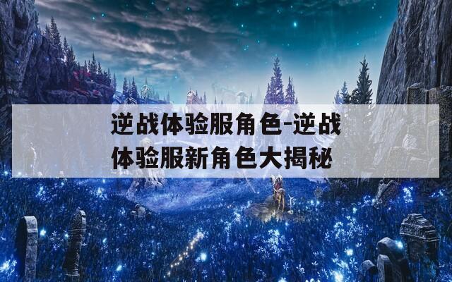 逆战体验服角色-逆战体验服新角色大揭秘