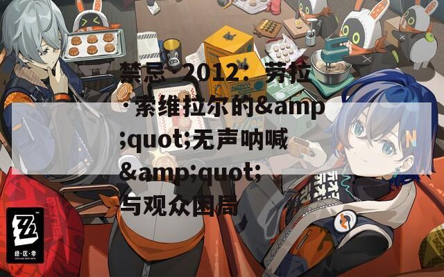 禁忌·2012：劳拉·索维拉尔的&amp;quot;无声呐喊&amp;quot;与观众困局