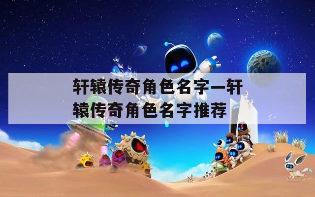 轩辕传奇角色名字—轩辕传奇角色名字推荐