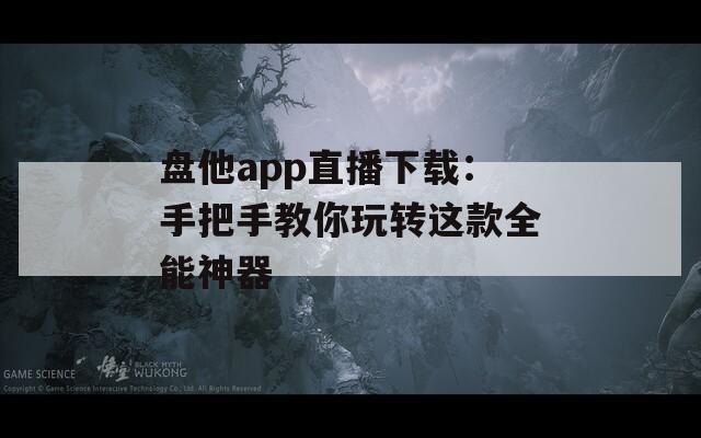 盘他app直播下载：手把手教你玩转这款全能神器  第1张