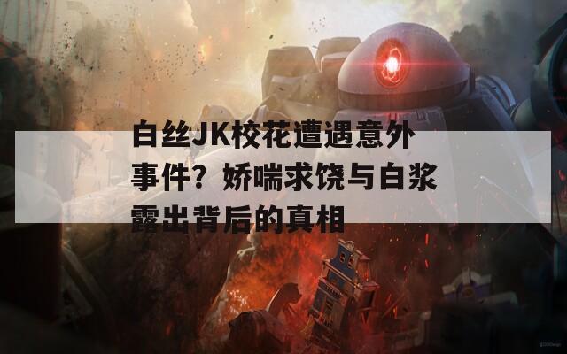 白丝JK校花遭遇意外事件？娇喘求饶与白浆露出背后的真相