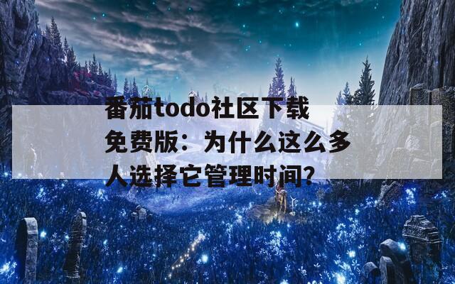 番茄todo社区下载免费版：为什么这么多人选择它管理时间？