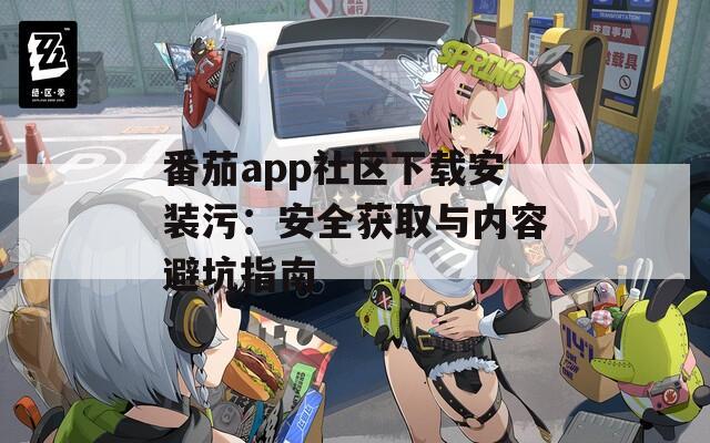 番茄app社区下载安装污：安全获取与内容避坑指南