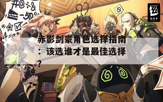 赤影剑豪角色选择指南：该选谁才是最佳选择？