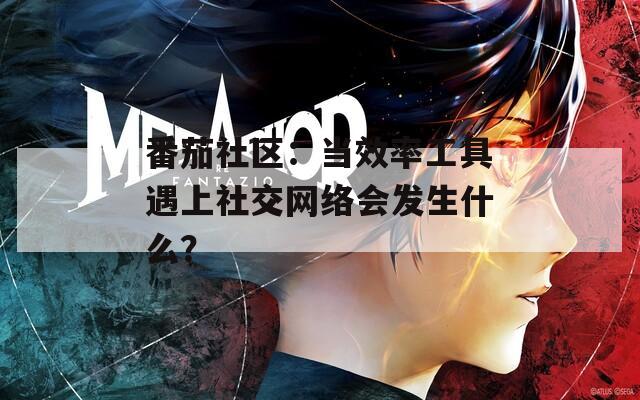 番茄社区：当效率工具遇上社交网络会发生什么？