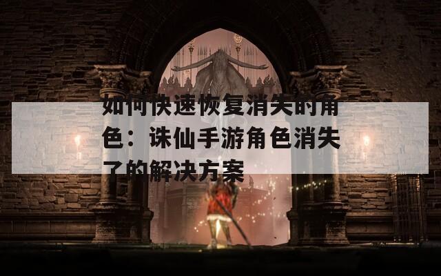 如何快速恢复消失的角色：诛仙手游角色消失了的解决方案