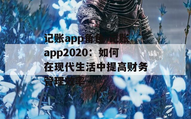 记账app角色-记账app2020：如何在现代生活中提高财务管理效率