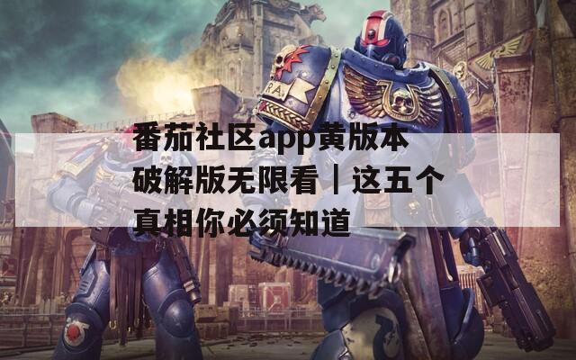 番茄社区app黄版本破解版无限看｜这五个真相你必须知道