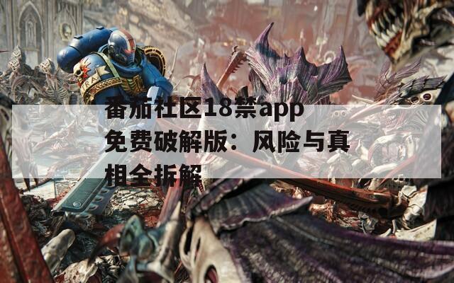 番茄社区18禁app免费破解版：风险与真相全拆解