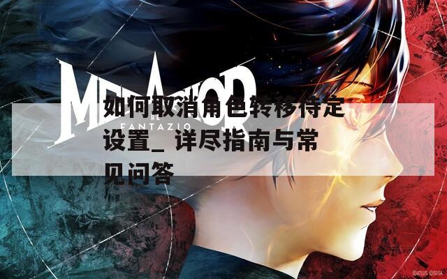 如何取消角色转移待定设置_ 详尽指南与常见问答