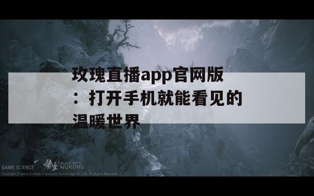 玫瑰直播app官网版：打开手机就能看见的温暖世界