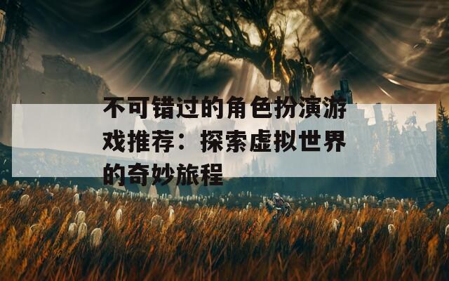 不可错过的角色扮演游戏推荐：探索虚拟世界的奇妙旅程