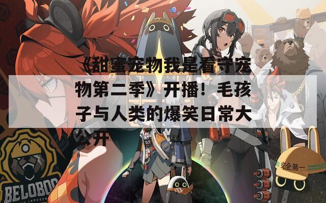 《甜蜜宠物我是看守宠物第二季》开播！毛孩子与人类的爆笑日常大公开
