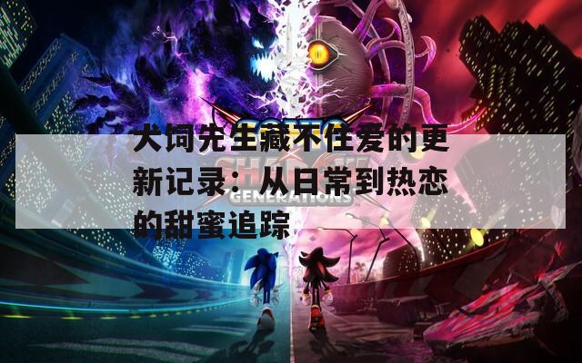 犬饲先生藏不住爱的更新记录：从日常到热恋的甜蜜追踪