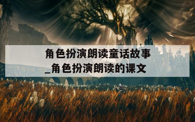 角色扮演朗读童话故事_角色扮演朗读的课文