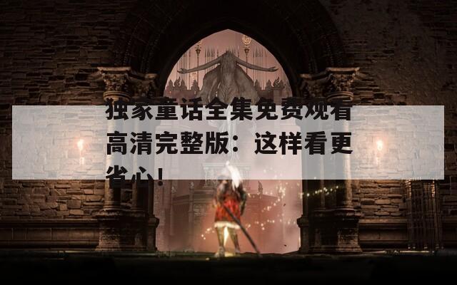 独家童话全集免费观看高清完整版：这样看更省心！