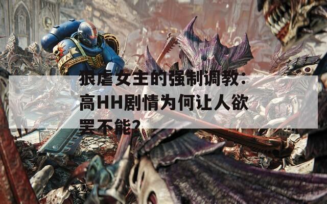 狠虐女主的强制调教：高HH剧情为何让人欲罢不能？