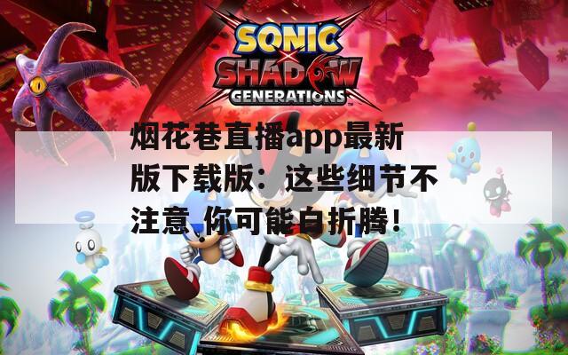 烟花巷直播app最新版下载版：这些细节不注意 你可能白折腾！