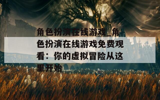 角色扮演在线游戏_角色扮演在线游戏免费观看：你的虚拟冒险从这里开始