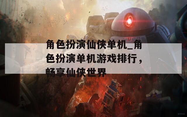 角色扮演仙侠单机_角色扮演单机游戏排行，畅享仙侠世界