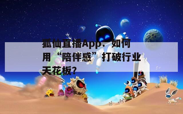 狐仙直播App：如何用“陪伴感”打破行业天花板？
