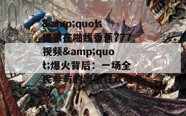 &amp;quot;狠狠在啪线香蕉777视频&amp;quot;爆火背后：一场全民参与的流量狂欢与争议