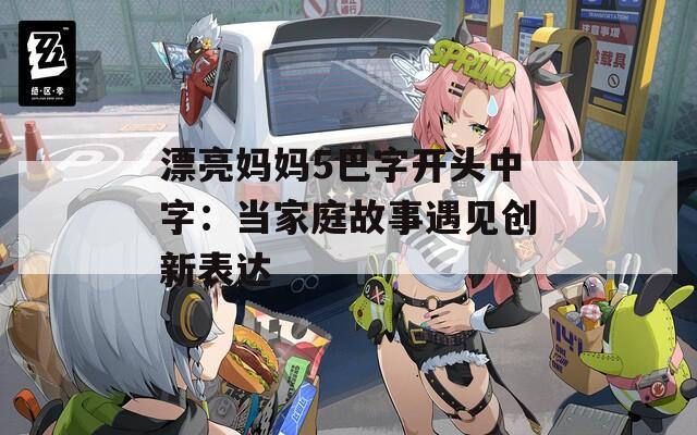 漂亮妈妈5巴字开头中字：当家庭故事遇见创新表达