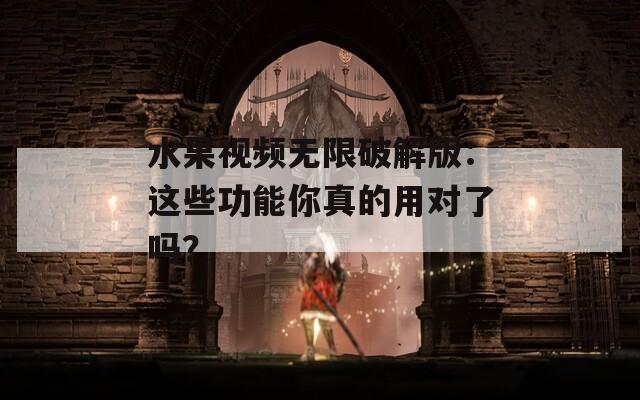 水果视频无限破解版：这些功能你真的用对了吗？