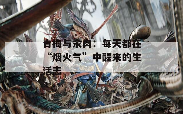 青梅与汆肉：每天都在“烟火气”中醒来的生活志