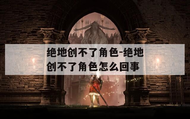 绝地创不了角色-绝地创不了角色怎么回事
