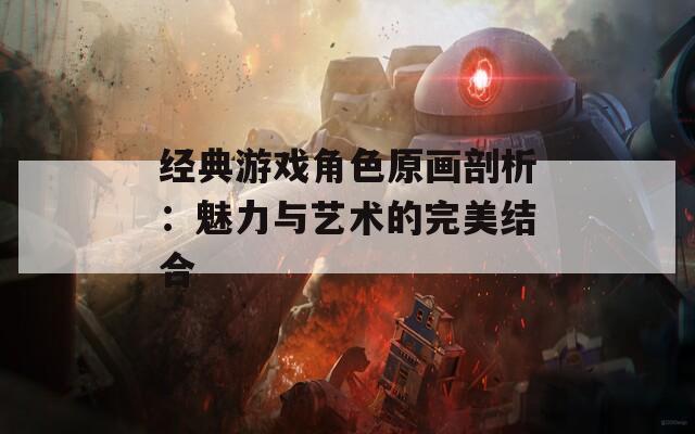 经典游戏角色原画剖析：魅力与艺术的完美结合