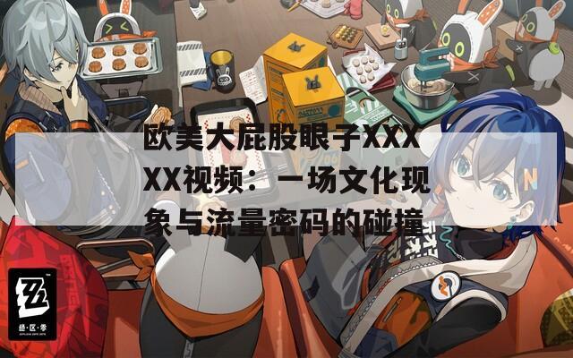 欧美大屁股眼子XXXXX视频：一场文化现象与流量密码的碰撞