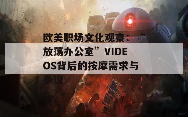 欧美职场文化观察：“放荡办公室”VIDEOS背后的按摩需求与争议