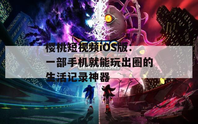 樱桃短视频iOS版：一部手机就能玩出圈的生活记录神器