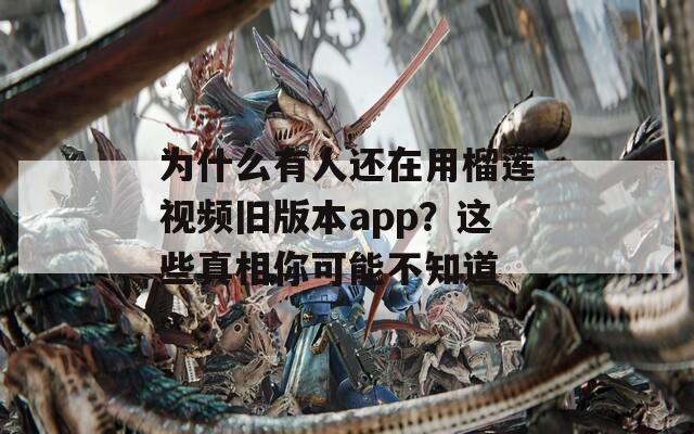 为什么有人还在用榴莲视频旧版本app？这些真相你可能不知道