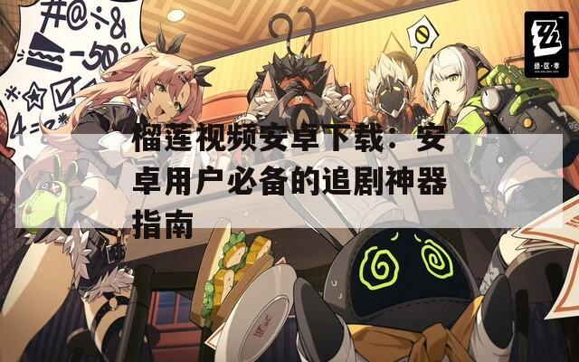 榴莲视频安卓下载：安卓用户必备的追剧神器指南