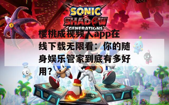 樱桃成视频人app在线下载无限看：你的随身娱乐管家到底有多好用？