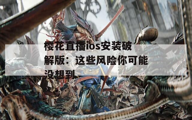 樱花直播ios安装破解版：这些风险你可能没想到