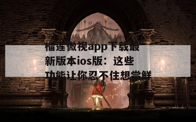榴莲微视app下载最新版本ios版：这些功能让你忍不住想尝鲜