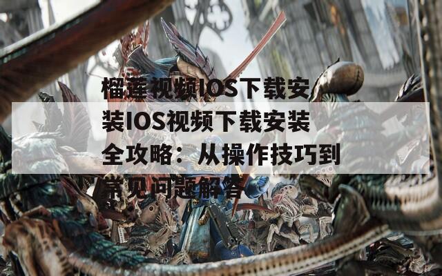 榴莲视频IOS下载安装IOS视频下载安装全攻略：从操作技巧到常见问题解答